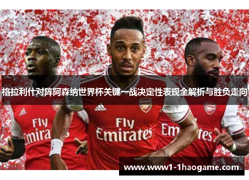 格拉利什对阵阿森纳世界杯关键一战决定性表现全解析与胜负走向