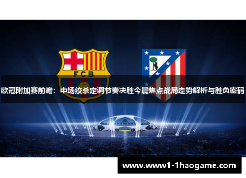 欧冠附加赛前瞻：中场绞杀定调节奏决胜今晨焦点战局走势解析与胜负密码