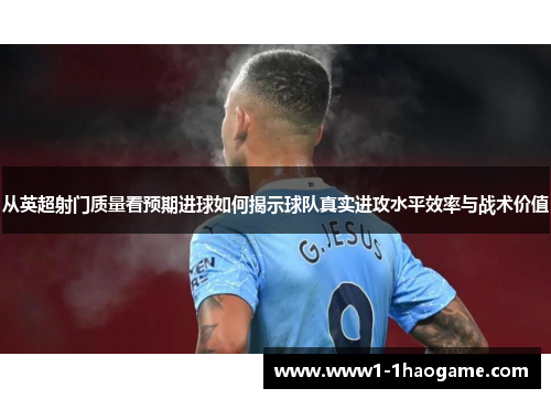从英超射门质量看预期进球如何揭示球队真实进攻水平效率与战术价值 从英超射门质量看预期进球如何揭示球队真实进攻水平效率与战术价值