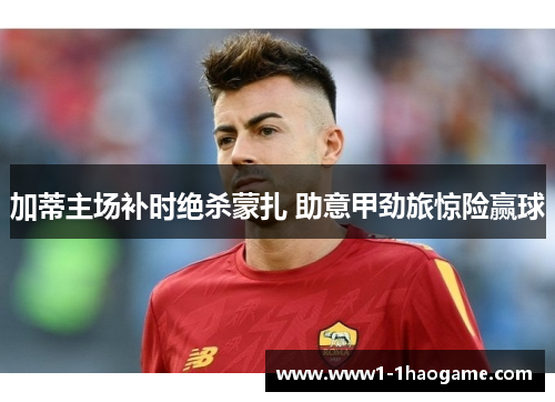 加蒂主场补时绝杀蒙扎 助意甲劲旅惊险赢球