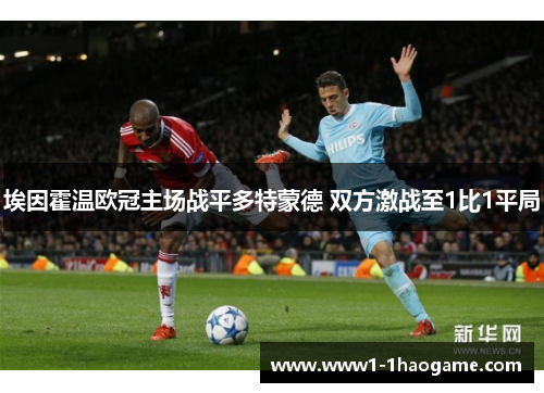 埃因霍温欧冠主场战平多特蒙德 双方激战至1比1平局 埃因霍温欧冠主场战平多特蒙德 双方激战至1比1平局