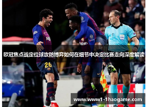 欧冠焦点战定位球攻防博弈如何在细节中决定比赛走向深度解读