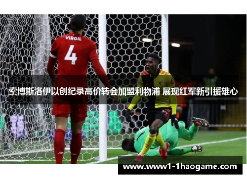 索博斯洛伊以创纪录高价转会加盟利物浦 展现红军新引援雄心