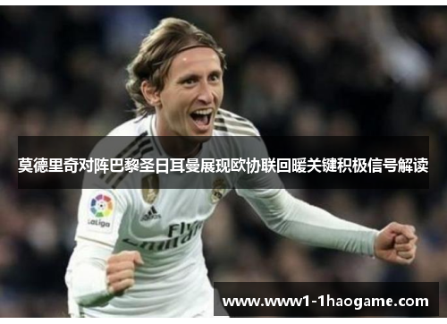 莫德里奇对阵巴黎圣日耳曼展现欧协联回暖关键积极信号解读