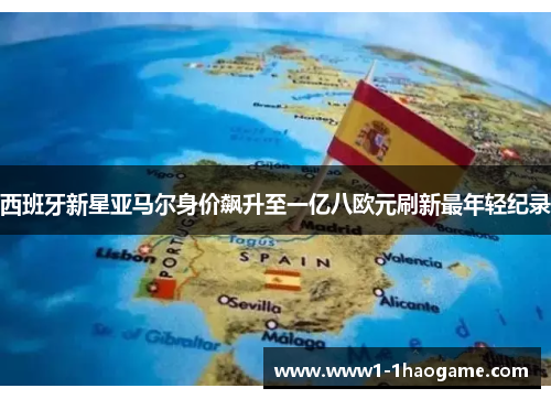 西班牙新星亚马尔身价飙升至一亿八欧元刷新最年轻纪录 西班牙新星亚马尔身价飙升至一亿八欧元刷新最年轻纪录