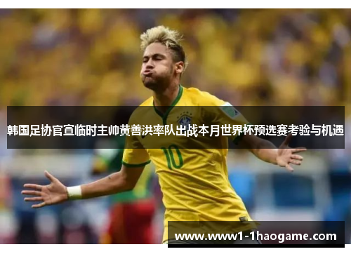 韩国足协官宣临时主帅黄善洪率队出战本月世界杯预选赛考验与机遇
