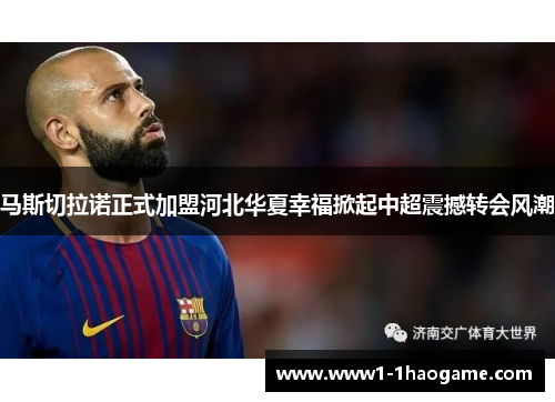 马斯切拉诺正式加盟河北华夏幸福掀起中超震撼转会风潮