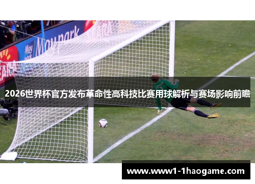 2026世界杯官方发布革命性高科技比赛用球解析与赛场影响前瞻