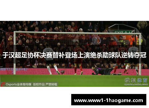 于汉超足协杯决赛替补登场上演绝杀助球队逆转夺冠