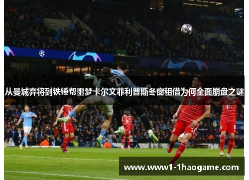 从曼城弃将到铁锤帮噩梦卡尔文菲利普斯冬窗租借为何全面崩盘之谜