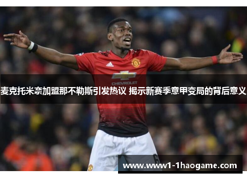 麦克托米奈加盟那不勒斯引发热议 揭示新赛季意甲变局的背后意义 麦克托米奈加盟那不勒斯引发热议 揭示新赛季意甲变局的背后意义