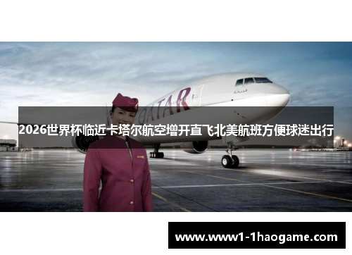 2026世界杯临近卡塔尔航空增开直飞北美航班方便球迷出行
