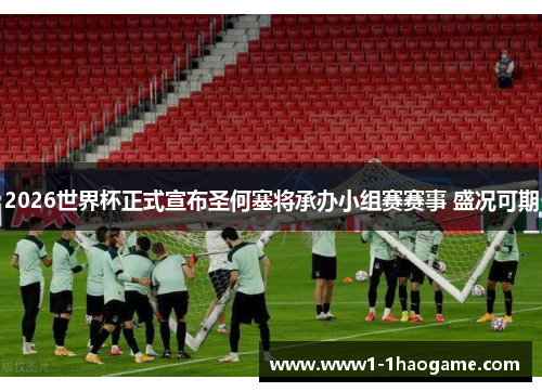 2026世界杯正式宣布圣何塞将承办小组赛赛事 盛况可期 2026世界杯正式宣布圣何塞将承办小组赛赛事 盛况可期