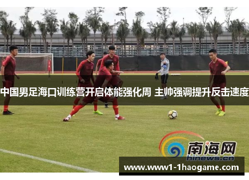 中国男足海口训练营开启体能强化周 主帅强调提升反击速度