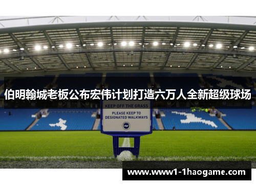 伯明翰城老板公布宏伟计划打造六万人全新超级球场 伯明翰城老板公布宏伟计划打造六万人全新超级球场