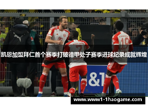 凯恩加盟拜仁首个赛季打破德甲处子赛季进球纪录成就辉煌 凯恩加盟拜仁首个赛季打破德甲处子赛季进球纪录成就辉煌