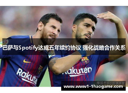 巴萨与Spotify达成五年续约协议 强化战略合作关系 巴萨与Spotify达成五年续约协议 强化战略合作关系