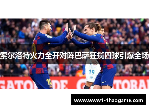 索尔洛特火力全开对阵巴萨狂揽四球引爆全场 索尔洛特火力全开对阵巴萨狂揽四球引爆全场