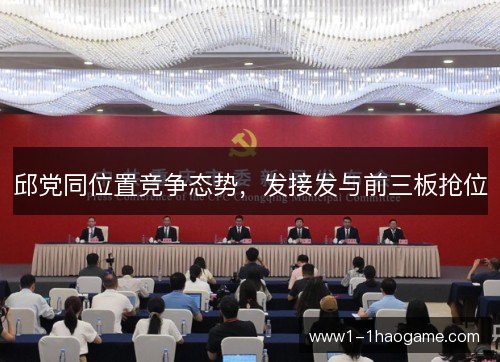 邱党同位置竞争态势,发接发与前三板抢位 邱党同位置竞争态势,发接发与前三板抢位