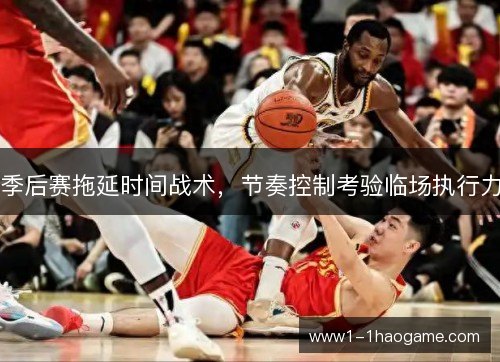 季后赛拖延时间战术,节奏控制考验临场执行力 季后赛拖延时间战术,节奏控制考验临场执行力