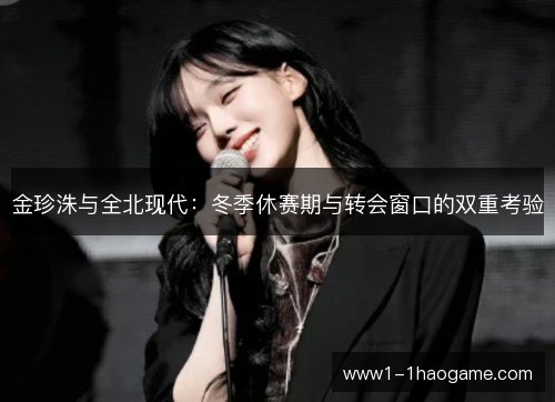 金珍洙与全北现代:冬季休赛期与转会窗口的双重考验 金珍洙与全北现代:冬季休赛期与转会窗口的双重考验